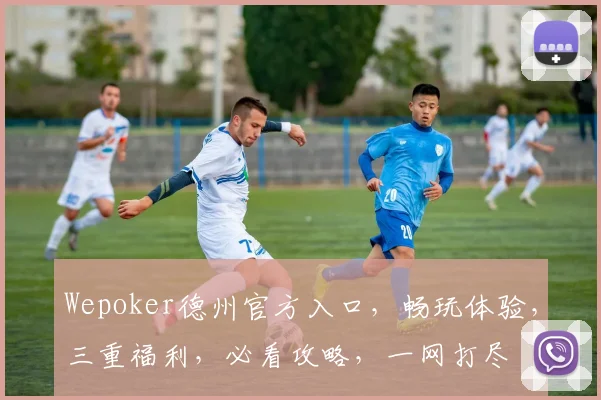 Wepoker德州官方入口，畅玩体验，三重福利，必看攻略，一网打尽