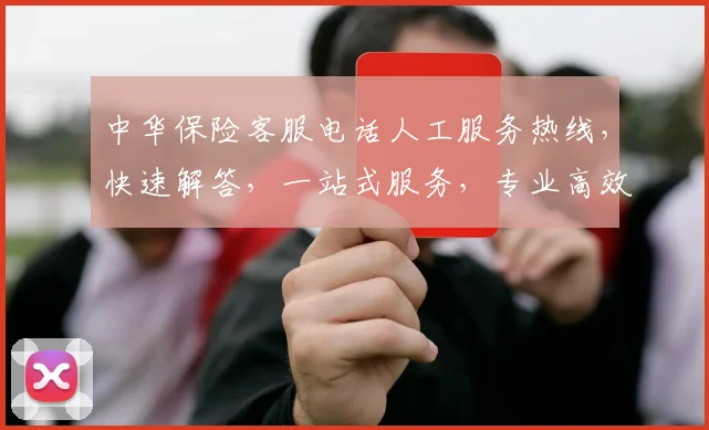 中华保险客服电话人工服务热线，快速解答，一站式服务，专业高效三重保障，助您无忧。