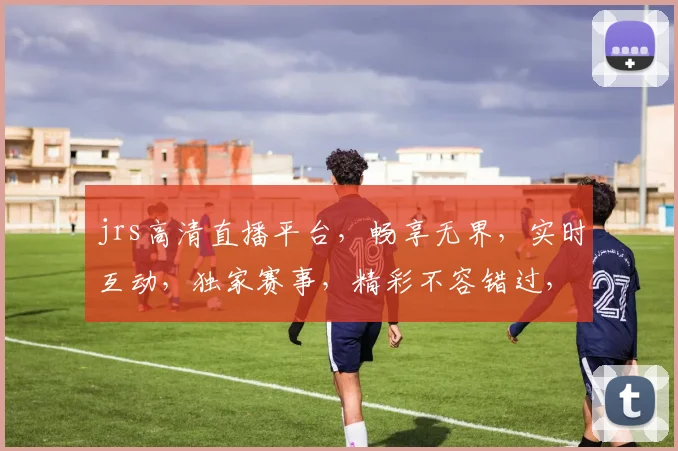 jrs高清直播平台，畅享无界，实时互动，独家赛事，精彩不容错过，尽在jrs