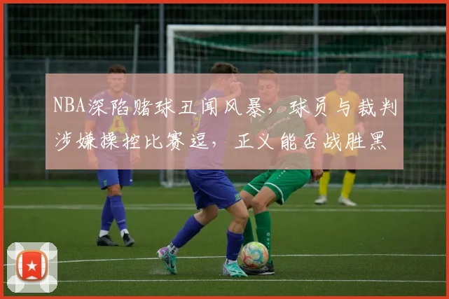 NBA深陷赌球丑闻风暴，球员与裁判涉嫌操控比赛逗，正义能否战胜黑幕逗
