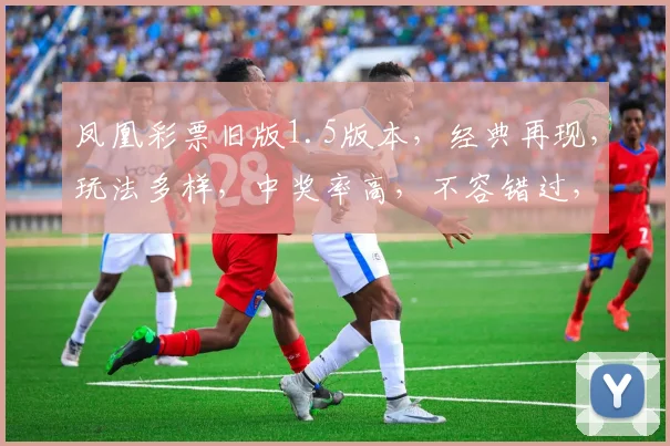 凤凰彩票旧版1.5版本，经典再现，玩法多样，中奖率高，不容错过，体验非凡
