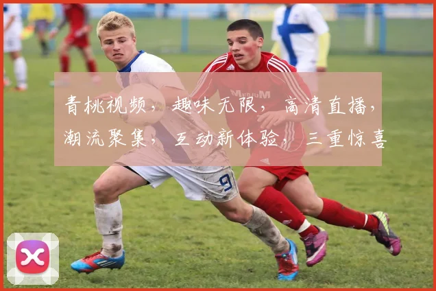 青桃视频，趣味无限，高清直播，潮流聚集，互动新体验，三重惊喜等你来