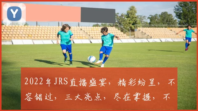 2022年JRS直播盛宴，精彩纷呈，不容错过，三大亮点，尽在掌握，不容错过