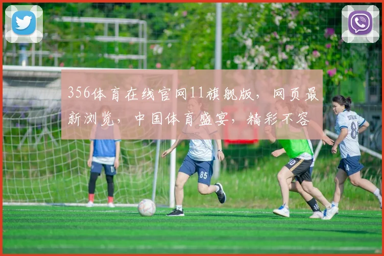 356体育在线官网11旗舰版，网页最新浏览，中国体育盛宴，精彩不容错过，尽在356官网