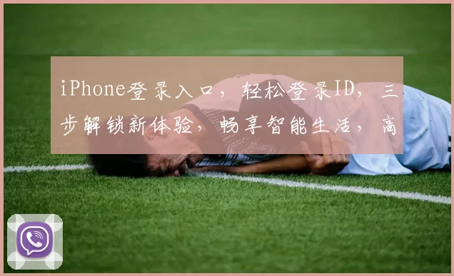 iPhone登录入口，轻松登录ID，三步解锁新体验，畅享智能生活，高效便捷