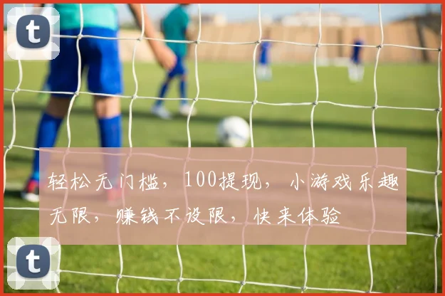 轻松无门槛，100提现，小游戏乐趣无限，赚钱不设限，快来体验