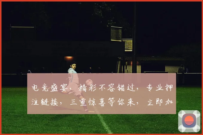 电竞盛宴，精彩不容错过，专业押注链接，三重惊喜等你来，立即加入