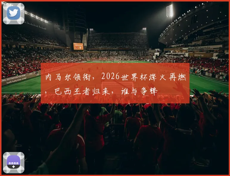 内马尔领衔，2026世界杯烽火再燃，巴西王者归来，谁与争锋