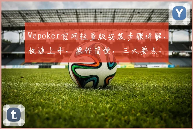 Wepoker官网轻量版安装步骤详解，快速上手，操作简便，三大要点，一步到位，轻松掌握