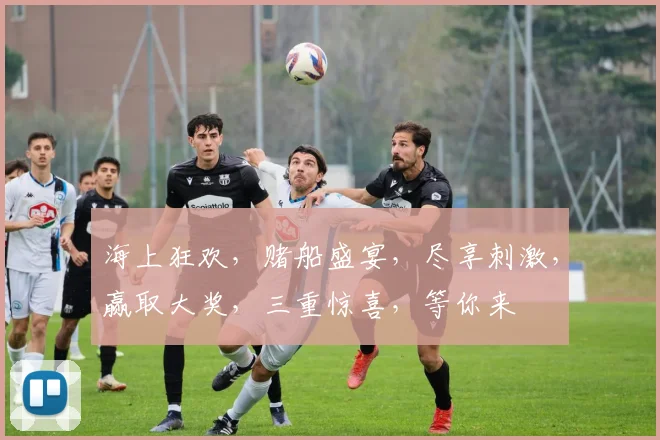 海上狂欢，赌船盛宴，尽享刺激，赢取大奖，三重惊喜，等你来