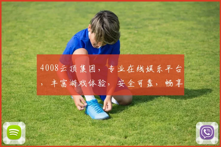 4008云顶集团，专业在线娱乐平台，丰富游戏体验，安全可靠，畅享娱乐盛宴