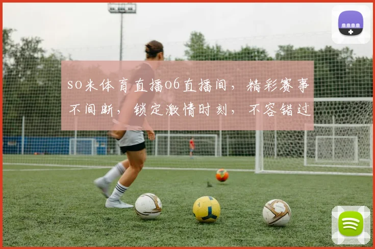 so米体育直播o6直播间，精彩赛事不间断，锁定激情时刻，不容错过