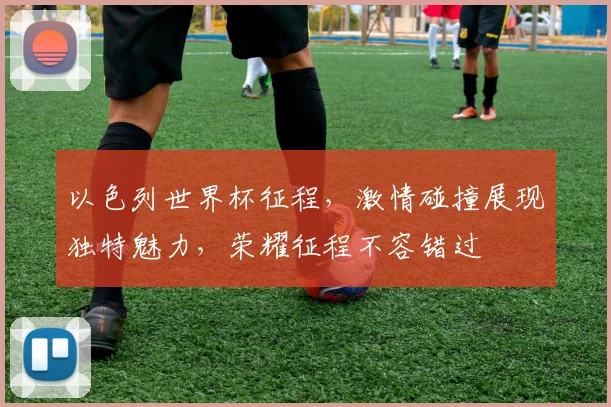 以色列世界杯征程，激情碰撞展现独特魅力，荣耀征程不容错过