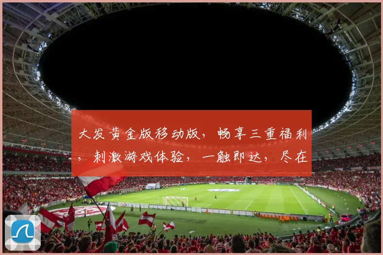 大发黄金版移动版，畅享三重福利，刺激游戏体验，一触即达，尽在指尖，不容错过