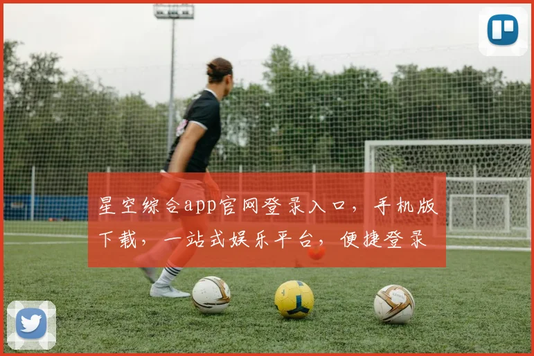星空综合app官网登录入口，手机版下载，一站式娱乐平台，便捷登录，畅享无限