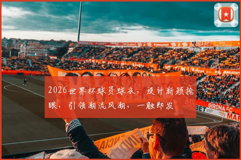 2026世界杯球员球衣，设计新颖抢眼，引领潮流风潮，一触即发
