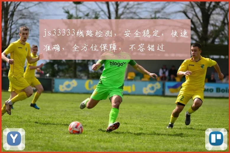 js33333线路检测，安全稳定，快速准确，全方位保障，不容错过