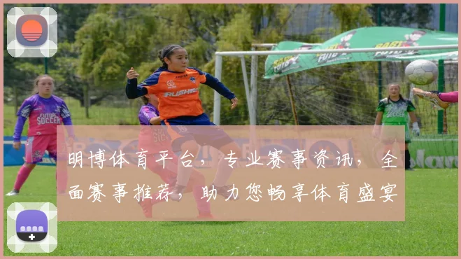 明博体育平台，专业赛事资讯，全面赛事推荐，助力您畅享体育盛宴，尽在明博