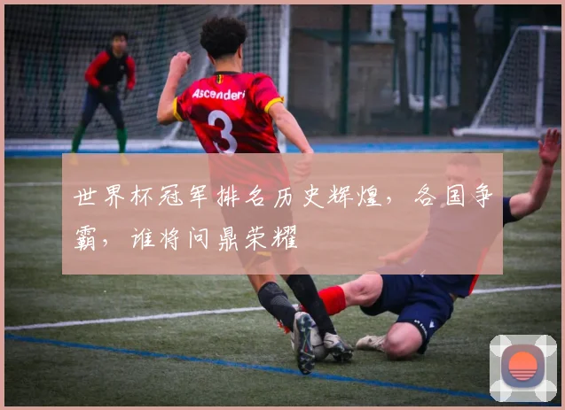 世界杯冠军排名历史辉煌，各国争霸，谁将问鼎荣耀