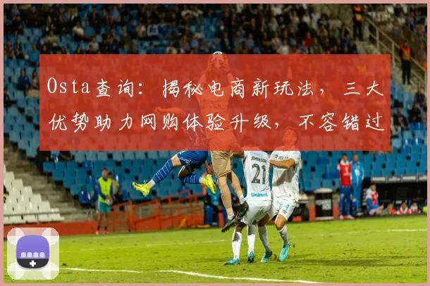 Osta查询：揭秘电商新玩法，三大优势助力网购体验升级，不容错过